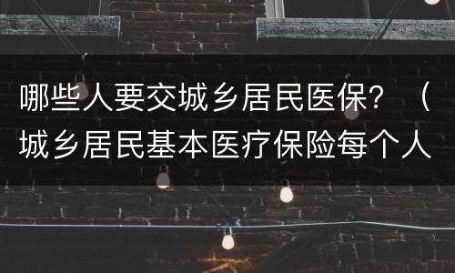 哪些人要交城乡居民医保？（城乡居民基本医疗保险每个人必须交么）