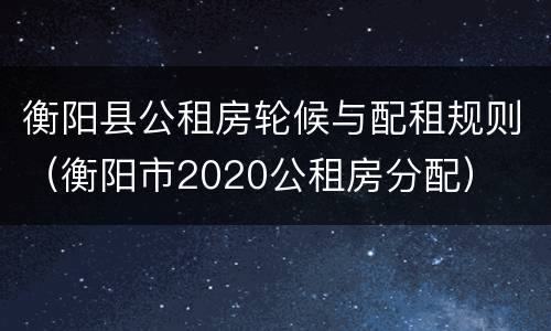 衡阳县公租房轮候与配租规则（衡阳市2020公租房分配）