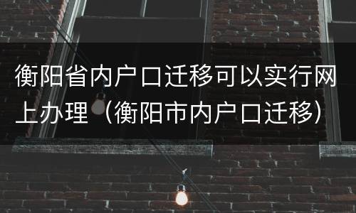 衡阳省内户口迁移可以实行网上办理（衡阳市内户口迁移）