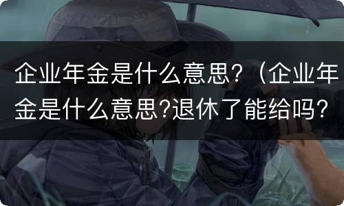 企业年金是什么意思?（企业年金是什么意思?退休了能给吗?）