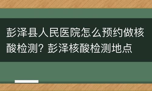 彭泽县人民医院怎么预约做核酸检测? 彭泽核酸检测地点