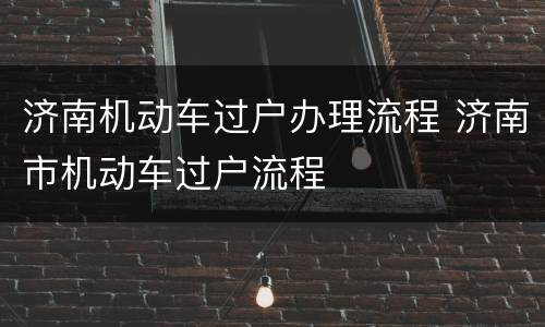 济南机动车过户办理流程 济南市机动车过户流程