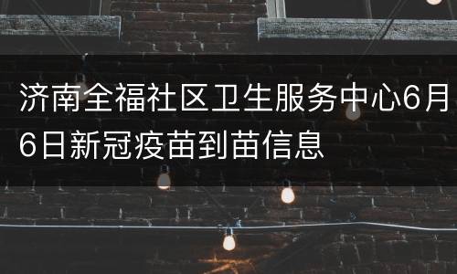 济南全福社区卫生服务中心6月6日新冠疫苗到苗信息