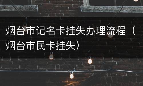 烟台市记名卡挂失办理流程（烟台市民卡挂失）