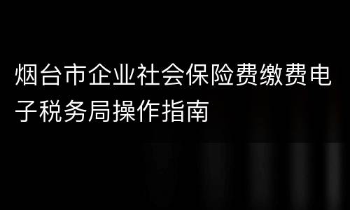 烟台市企业社会保险费缴费电子税务局操作指南