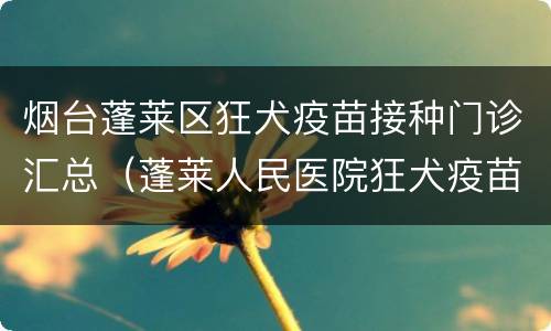 烟台蓬莱区狂犬疫苗接种门诊汇总（蓬莱人民医院狂犬疫苗多少钱）
