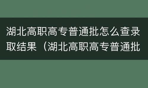 湖北高职高专普通批怎么查录取结果（湖北高职高专普通批怎么查录取结果的）