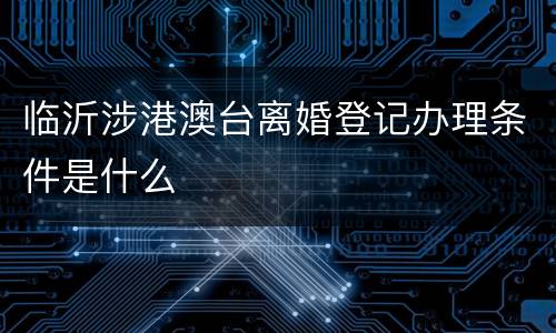 临沂涉港澳台离婚登记办理条件是什么