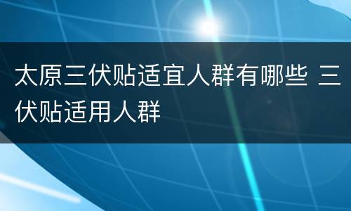 太原三伏贴适宜人群有哪些 三伏贴适用人群