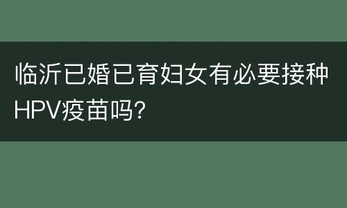 临沂已婚已育妇女有必要接种HPV疫苗吗？