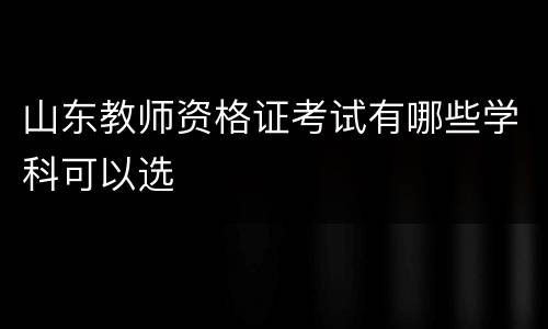 山东教师资格证考试有哪些学科可以选