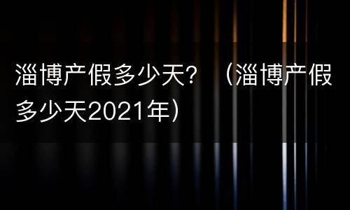 淄博产假多少天？（淄博产假多少天2021年）