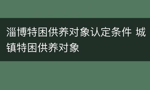 淄博特困供养对象认定条件 城镇特困供养对象