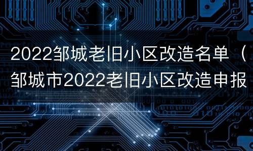 2022邹城老旧小区改造名单（邹城市2022老旧小区改造申报）