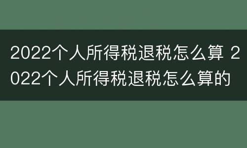 2022个人所得税退税怎么算 2022个人所得税退税怎么算的