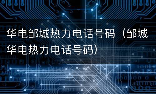 华电邹城热力电话号码（邹城华电热力电话号码）