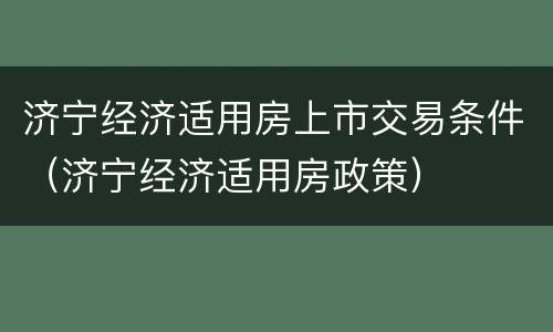 济宁经济适用房上市交易条件（济宁经济适用房政策）