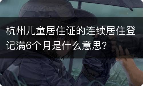杭州儿童居住证的连续居住登记满6个月是什么意思？