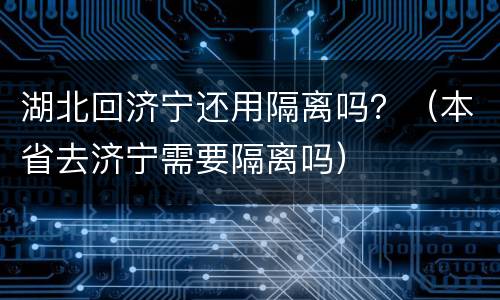湖北回济宁还用隔离吗？（本省去济宁需要隔离吗）
