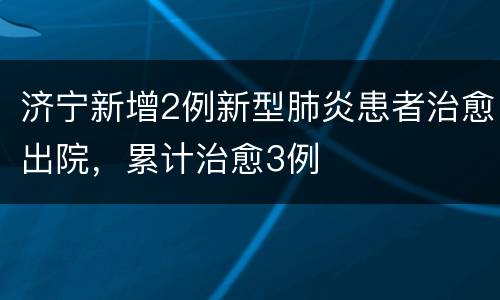 济宁新增2例新型肺炎患者治愈出院，累计治愈3例