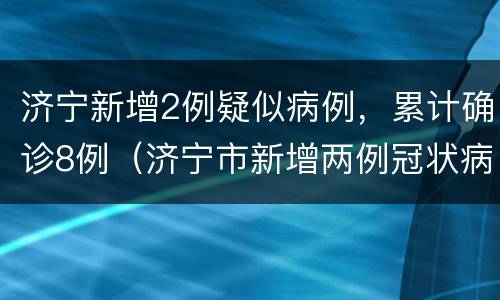 济宁新增2例疑似病例，累计确诊8例（济宁市新增两例冠状病毒感染者）
