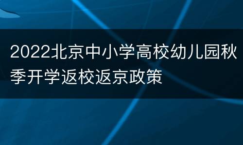 2022北京中小学高校幼儿园秋季开学返校返京政策