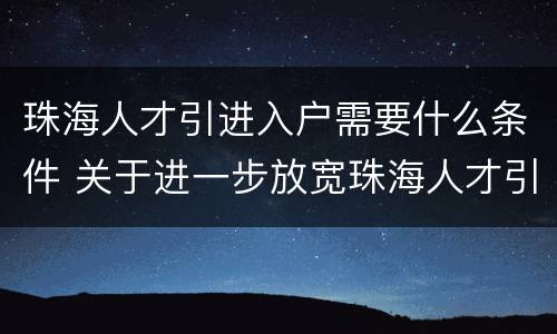 珠海人才引进入户需要什么条件 关于进一步放宽珠海人才引进及入户条件的通知