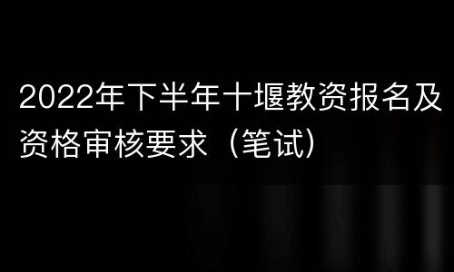 2022年下半年十堰教资报名及资格审核要求（笔试）