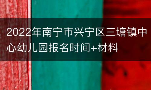 2022年南宁市兴宁区三塘镇中心幼儿园报名时间+材料