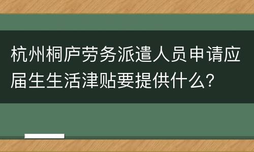 杭州桐庐劳务派遣人员申请应届生生活津贴要提供什么？