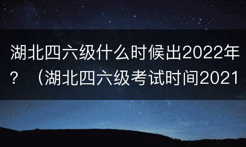 湖北四六级什么时候出2022年？（湖北四六级考试时间2021）