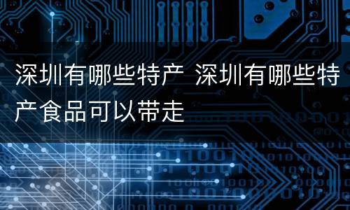 深圳有哪些特产 深圳有哪些特产食品可以带走