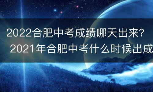 2022合肥中考成绩哪天出来？ 2021年合肥中考什么时候出成绩