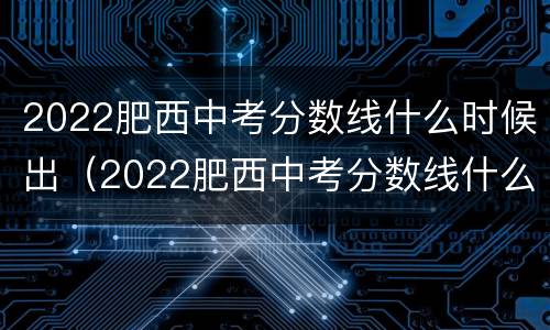 2022肥西中考分数线什么时候出（2022肥西中考分数线什么时候出结果）
