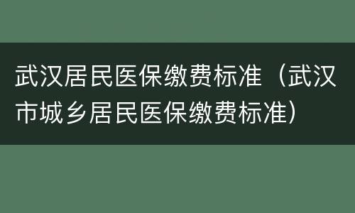 武汉居民医保缴费标准（武汉市城乡居民医保缴费标准）