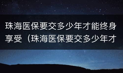 珠海医保要交多少年才能终身享受（珠海医保要交多少年才能终身享受生育津贴）