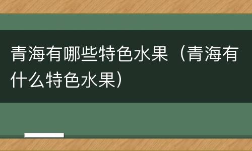青海有哪些特色水果（青海有什么特色水果）