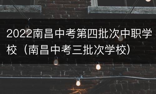 2022南昌中考第四批次中职学校（南昌中考三批次学校）