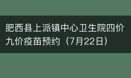 肥西县上派镇中心卫生院四价九价疫苗预约（7月22日）