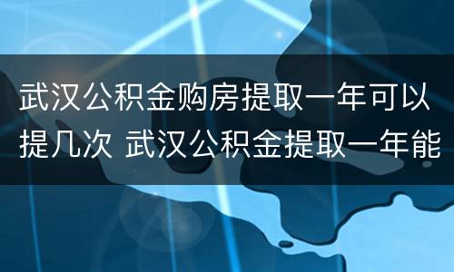 武汉公积金购房提取一年可以提几次 武汉公积金提取一年能提几次