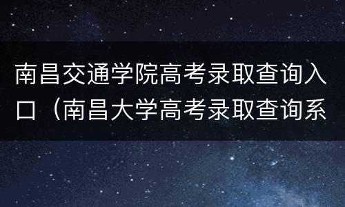 南昌交通学院高考录取查询入口（南昌大学高考录取查询系统）