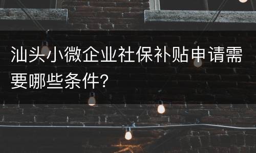汕头小微企业社保补贴申请需要哪些条件？