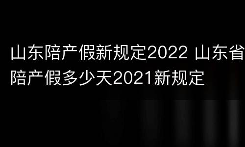山东陪产假新规定2022 山东省陪产假多少天2021新规定