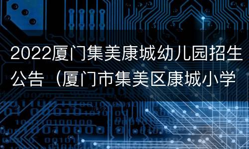 2022厦门集美康城幼儿园招生公告（厦门市集美区康城小学招生公告）