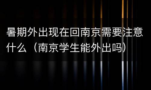 暑期外出现在回南京需要注意什么（南京学生能外出吗）
