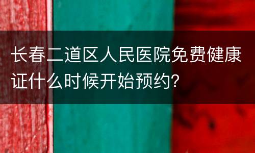 长春二道区人民医院免费健康证什么时候开始预约？