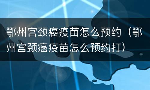鄂州宫颈癌疫苗怎么预约（鄂州宫颈癌疫苗怎么预约打）
