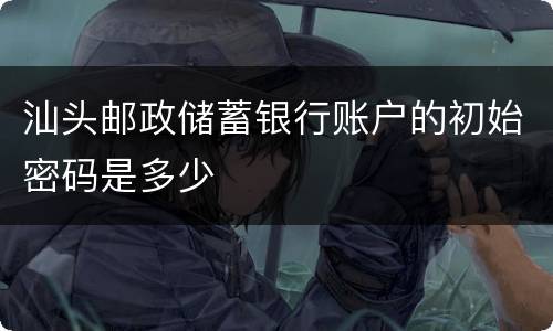 汕头邮政储蓄银行账户的初始密码是多少