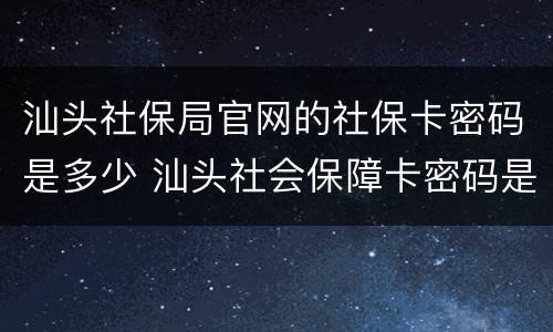 汕头社保局官网的社保卡密码是多少 汕头社会保障卡密码是多少