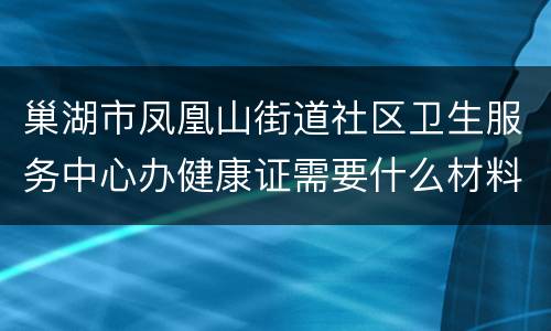 巢湖市凤凰山街道社区卫生服务中心办健康证需要什么材料